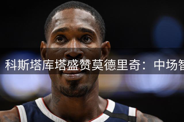 科斯塔库塔盛赞莫德里奇：中场智者永驻巅峰